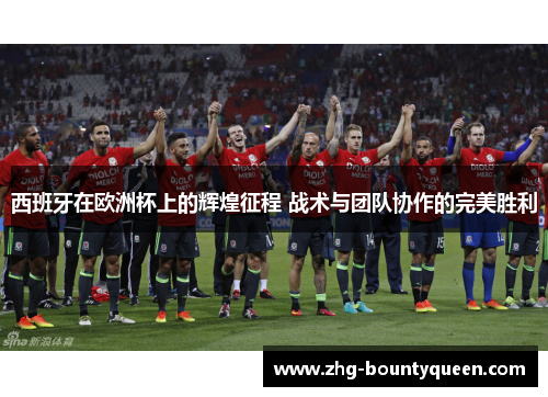西班牙在欧洲杯上的辉煌征程 战术与团队协作的完美胜利 西班牙在欧洲杯上的辉煌征程 战术与团队协作的完美胜利