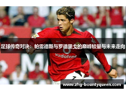 足球传奇对决:帕雷德斯与罗德里戈的巅峰较量与未来走向 足球传奇对决:帕雷德斯与罗德里戈的巅峰较量与未来走向