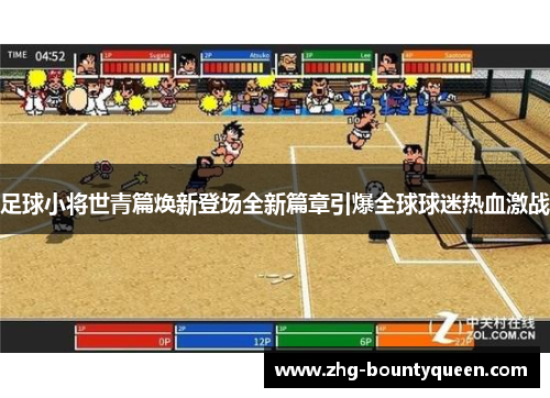 足球小将世青篇焕新登场全新篇章引爆全球球迷热血激战