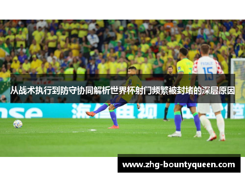 从战术执行到防守协同解析世界杯射门频繁被封堵的深层原因
