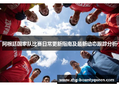 阿根廷国家队比赛日常更新指南及最新动态跟踪分析