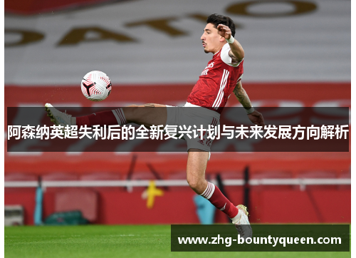 阿森纳英超失利后的全新复兴计划与未来发展方向解析