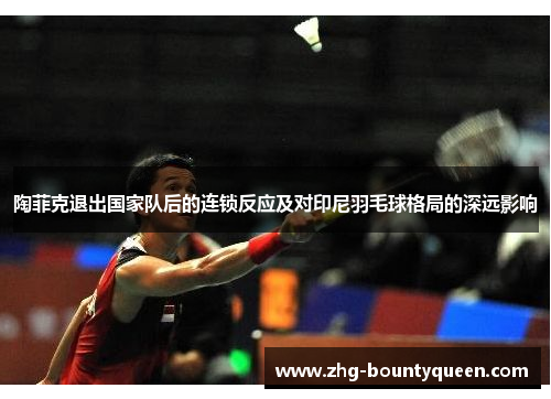 陶菲克退出国家队后的连锁反应及对印尼羽毛球格局的深远影响