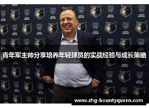 青年军主帅分享培养年轻球员的实战经验与成长策略