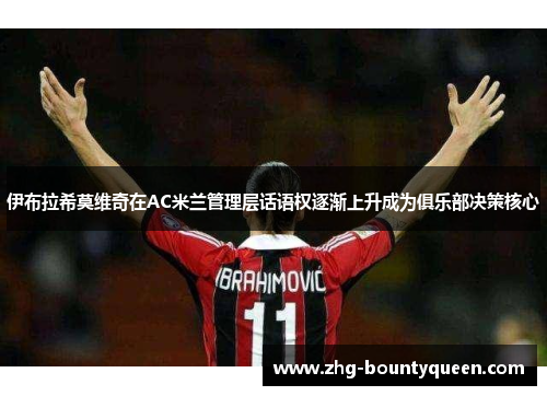 伊布拉希莫维奇在AC米兰管理层话语权逐渐上升成为俱乐部决策核心