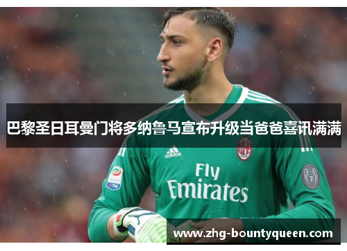 巴黎圣日耳曼门将多纳鲁马宣布升级当爸爸喜讯满满