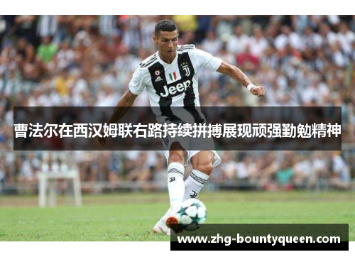 曹法尔在西汉姆联右路持续拼搏展现顽强勤勉精神 曹法尔在西汉姆联右路持续拼搏展现顽强勤勉精神