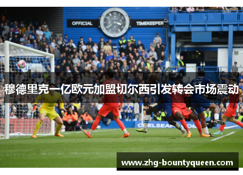 穆德里克一亿欧元加盟切尔西引发转会市场震动 穆德里克一亿欧元加盟切尔西引发转会市场震动