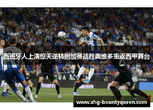 西班牙人上演惊天逆转附加赛战胜奥维多重返西甲舞台 西班牙人上演惊天逆转附加赛战胜奥维多重返西甲舞台