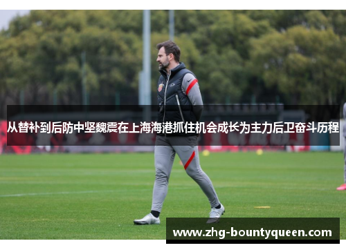 从替补到后防中坚魏震在上海海港抓住机会成长为主力后卫奋斗历程 从替补到后防中坚魏震在上海海港抓住机会成长为主力后卫奋斗历程