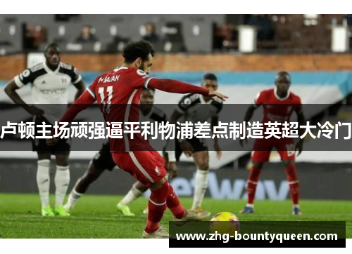 卢顿主场顽强逼平利物浦差点制造英超大冷门 卢顿主场顽强逼平利物浦差点制造英超大冷门
