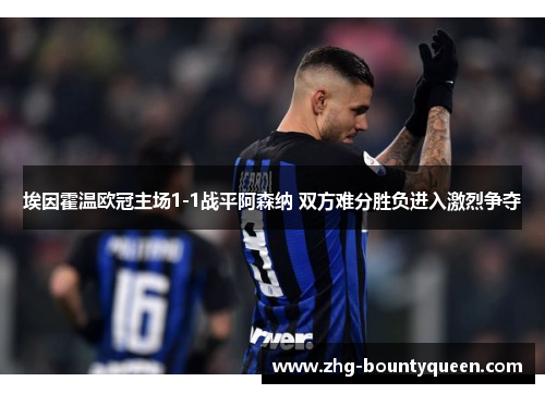 埃因霍温欧冠主场1-1战平阿森纳 双方难分胜负进入激烈争夺 埃因霍温欧冠主场1-1战平阿森纳 双方难分胜负进入激烈争夺