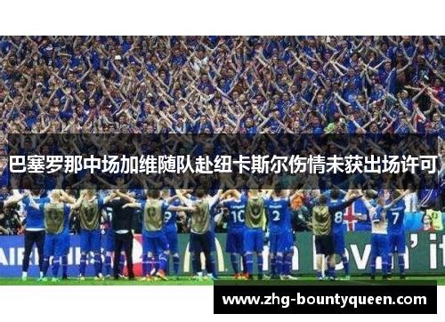 巴塞罗那中场加维随队赴纽卡斯尔伤情未获出场许可