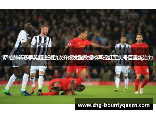 萨拉赫新赛季英超进球助攻齐爆发跑数据榜再现红军头号巨星统治力