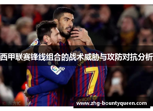 西甲联赛锋线组合的战术威胁与攻防对抗分析 西甲联赛锋线组合的战术威胁与攻防对抗分析