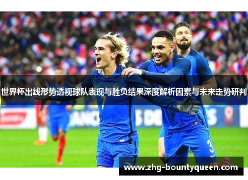 世界杯出线形势透视球队表现与胜负结果深度解析因素与未来走势研判 世界杯出线形势透视球队表现与胜负结果深度解析因素与未来走势研判