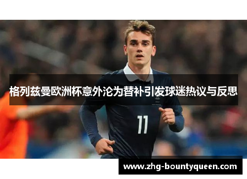 格列兹曼欧洲杯意外沦为替补引发球迷热议与反思 格列兹曼欧洲杯意外沦为替补引发球迷热议与反思