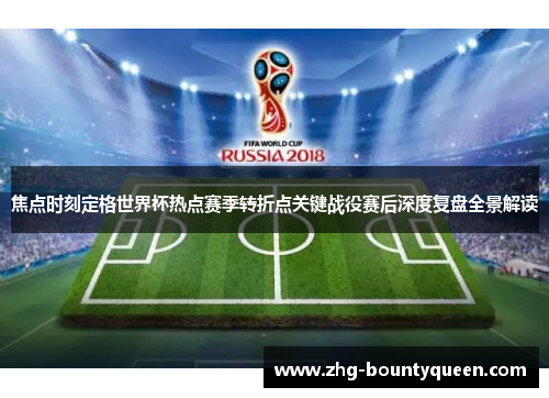 焦点时刻定格世界杯热点赛季转折点关键战役赛后深度复盘全景解读 焦点时刻定格世界杯热点赛季转折点关键战役赛后深度复盘全景解读