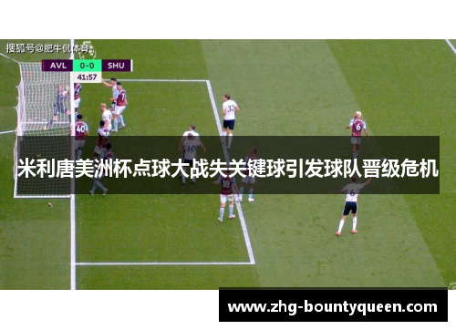 米利唐美洲杯点球大战失关键球引发球队晋级危机 米利唐美洲杯点球大战失关键球引发球队晋级危机