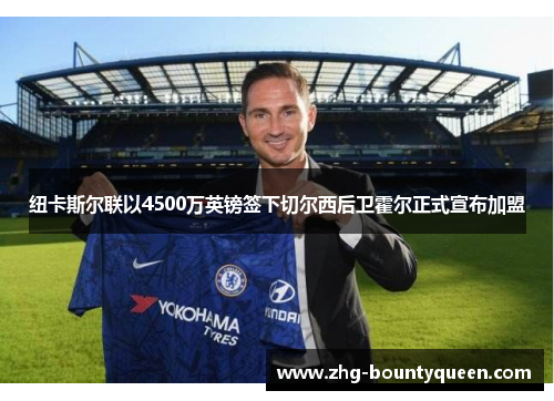 纽卡斯尔联以4500万英镑签下切尔西后卫霍尔正式宣布加盟