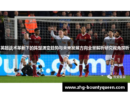 英超战术革新下的阵型演变趋势与未来发展方向全景解析研究视角探析 英超战术革新下的阵型演变趋势与未来发展方向全景解析研究视角探析