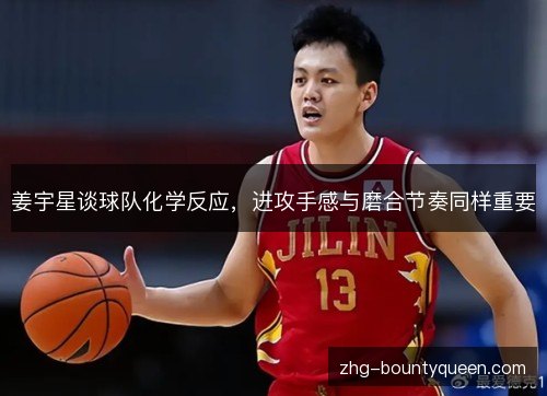 姜宇星谈球队化学反应,进攻手感与磨合节奏同样重要 姜宇星谈球队化学反应,进攻手感与磨合节奏同样重要